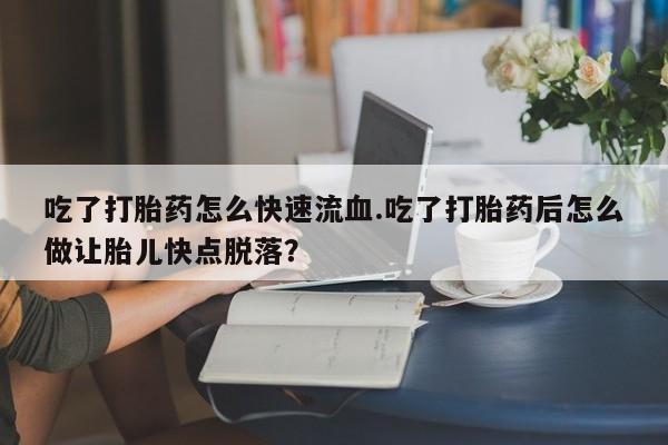 堕胎药微信有谁买微信吃了打胎药怎么快速流血.吃了打胎药后怎么做让胎儿快点脱落？