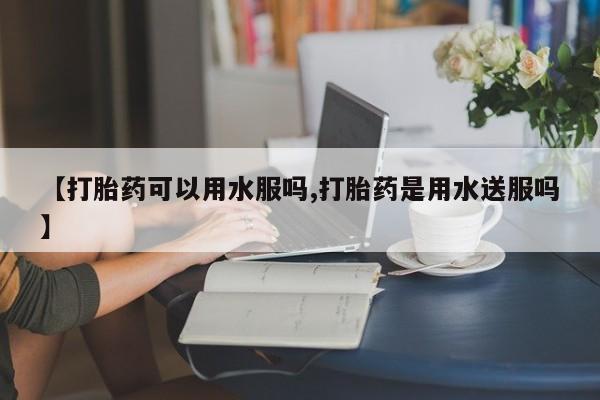 堕胎药微信有谁买微信【打胎药可以用水服吗,打胎药是用水送服吗】