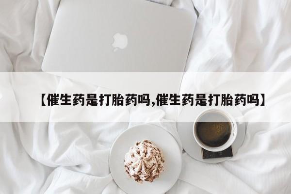 堕胎药微信有谁买微信【催生药是打胎药吗,催生药是打胎药吗】