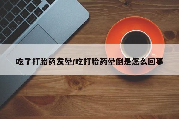堕胎药微信有谁买微信吃了打胎药发晕/吃打胎药晕倒是怎么回事