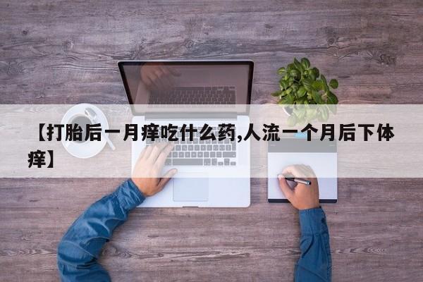 堕胎药微信有谁买微信【打胎后一月痒吃什么药,人流一个月后下体痒】