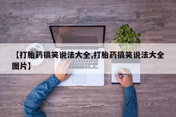 堕胎药微信有谁买微信【打胎药搞笑说法大全,打胎药搞笑说法大全图片】