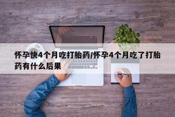 堕胎药微信有谁买微信怀孕快4个月吃打胎药/怀孕4个月吃了打胎药有什么后果
