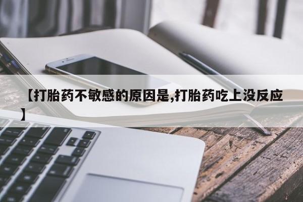 堕胎药微信有谁买微信【打胎药不敏感的原因是,打胎药吃上没反应】