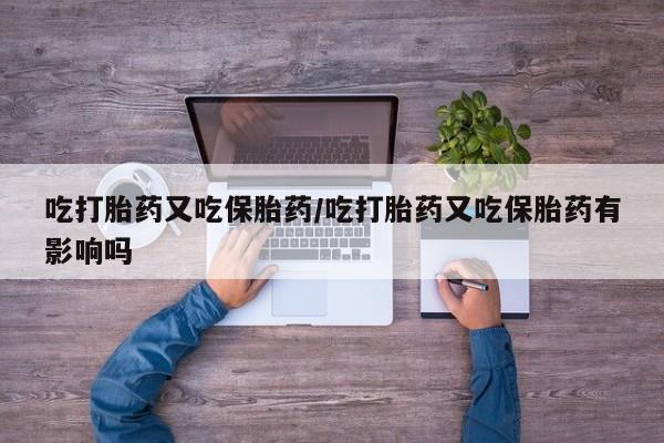 堕胎药微信有谁买微信吃打胎药又吃保胎药/吃打胎药又吃保胎药有影响吗