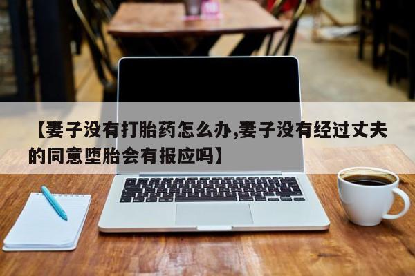 堕胎药微信有谁买微信【妻子没有打胎药怎么办,妻子没有经过丈夫的同意堕胎会有报应吗】