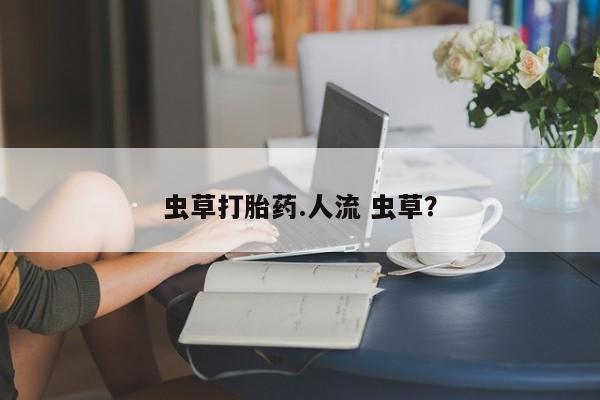 堕胎药微信有谁买微信虫草打胎药.人流 虫草？
