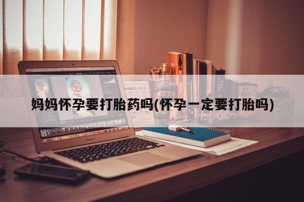 堕胎药微信有谁买微信妈妈怀孕要打胎药吗(怀孕一定要打胎吗)