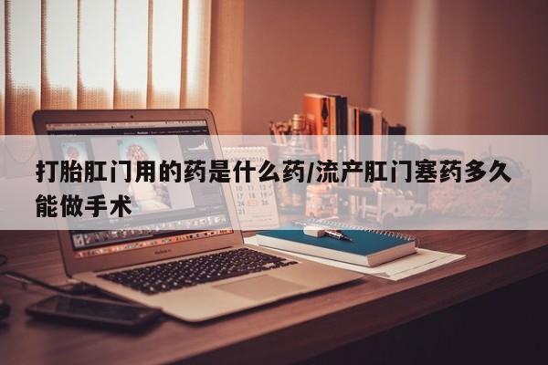 堕胎药微信有谁买微信打胎肛门用的药是什么药/流产肛门塞药多久能做手术