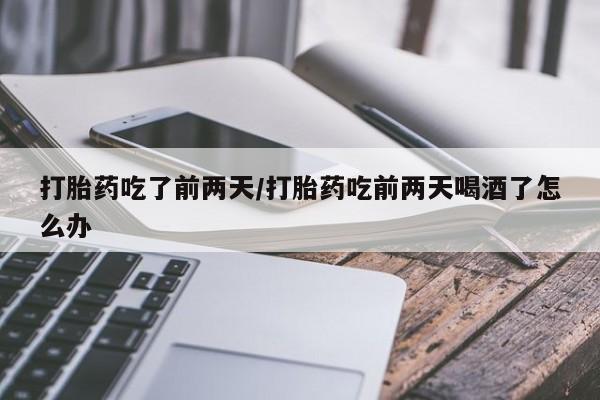 堕胎药微信有谁买微信打胎药吃了前两天/打胎药吃前两天喝酒了怎么办
