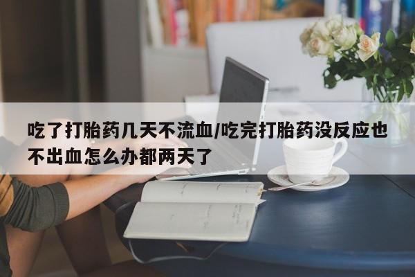 堕胎药微信有谁买微信吃了打胎药几天不流血/吃完打胎药没反应也不出血怎么办都两天了