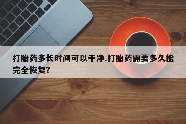 堕胎药微信有谁买微信打胎药多长时间可以干净.打胎药需要多久能完全恢复？