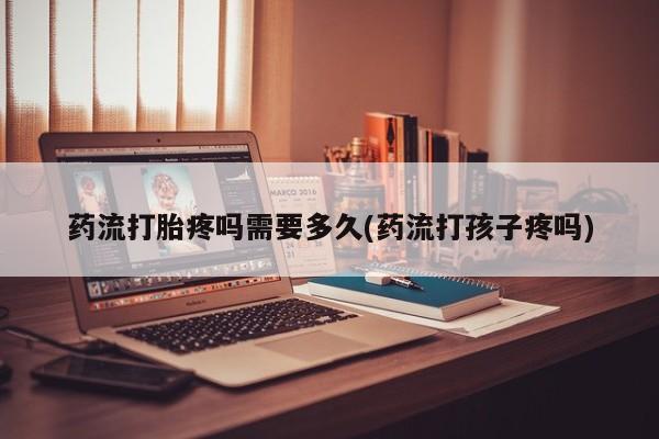 堕胎药微信有谁买微信药流打胎疼吗需要多久(药流打孩子疼吗)