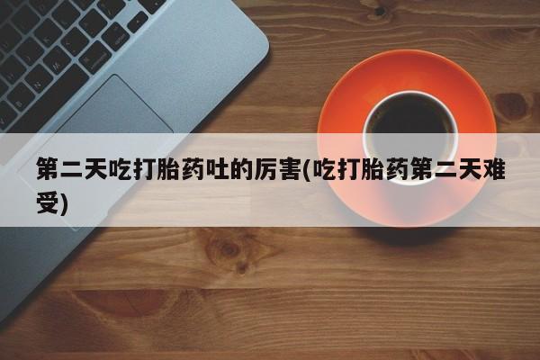 堕胎药微信有谁买微信第二天吃打胎药吐的厉害(吃打胎药第二天难受)