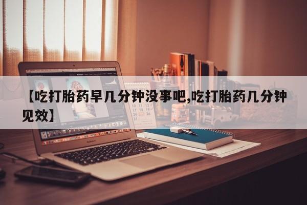 堕胎药微信有谁买微信【吃打胎药早几分钟没事吧,吃打胎药几分钟见效】