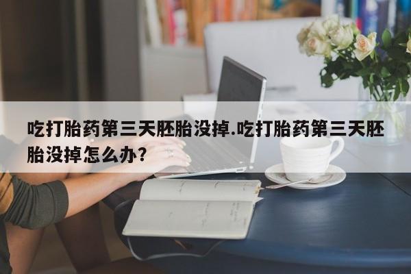 堕胎药微信有谁买微信吃打胎药第三天胚胎没掉.吃打胎药第三天胚胎没掉怎么办？