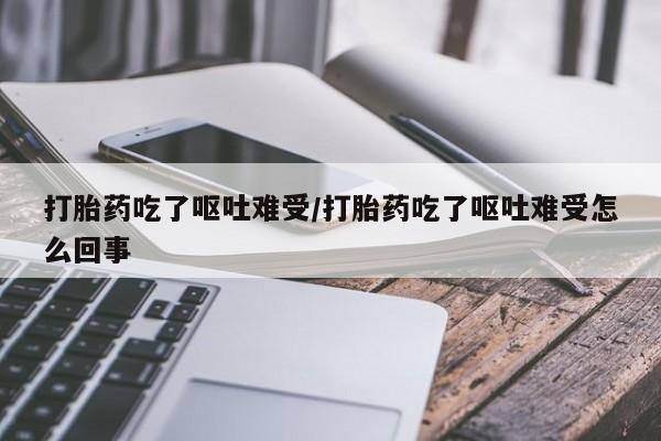 堕胎药微信有谁买微信打胎药吃了呕吐难受/打胎药吃了呕吐难受怎么回事
