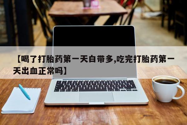 堕胎药微信有谁买微信【喝了打胎药第一天白带多,吃完打胎药第一天出血正常吗】