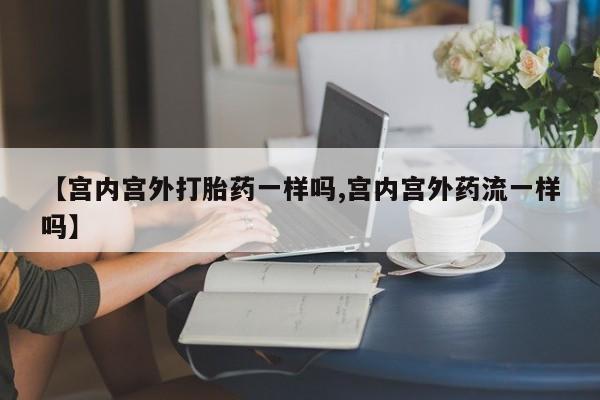 堕胎药微信有谁买微信【宫内宫外打胎药一样吗,宫内宫外药流一样吗】