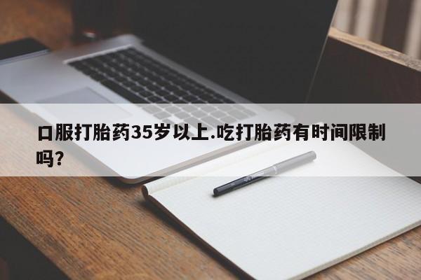 堕胎药微信有谁买微信口服打胎药35岁以上.吃打胎药有时间限制吗？