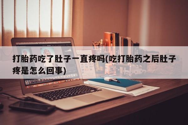 堕胎药微信有谁买微信打胎药吃了肚子一直疼吗(吃打胎药之后肚子疼是怎么回事)
