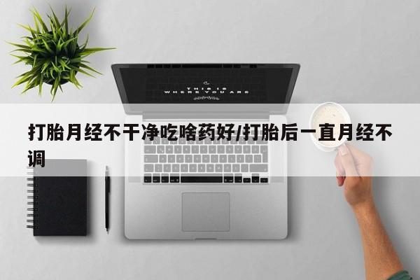 堕胎药微信有谁买微信打胎月经不干净吃啥药好/打胎后一直月经不调