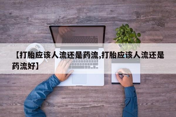 堕胎药微信有谁买微信【打胎应该人流还是药流,打胎应该人流还是药流好】