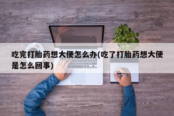 堕胎药微信有谁买微信吃完打胎药想大便怎么办(吃了打胎药想大便是怎么回事)