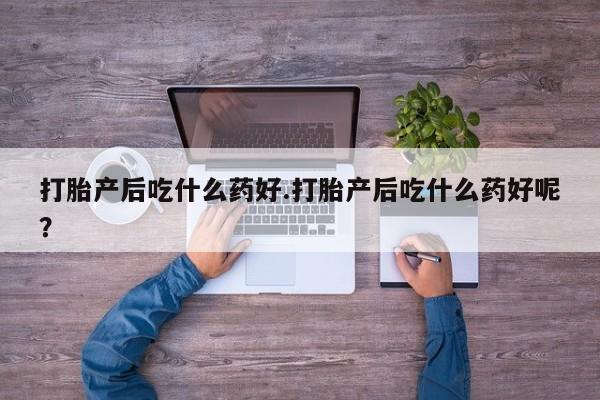 堕胎药微信有谁买微信打胎产后吃什么药好.打胎产后吃什么药好呢？