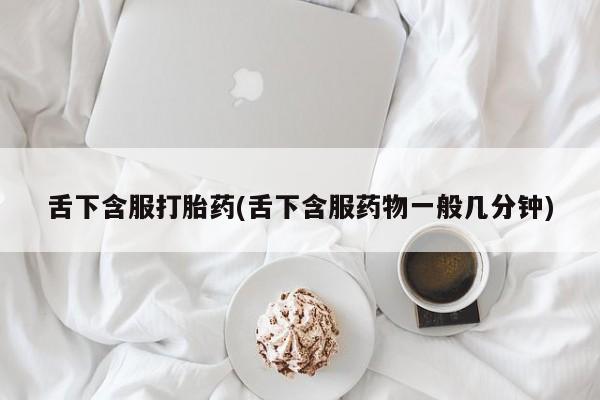 堕胎药微信有谁买微信舌下含服打胎药(舌下含服药物一般几分钟)