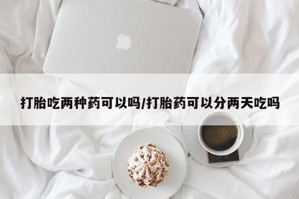 堕胎药微信有谁买微信打胎吃两种药可以吗/打胎药可以分两天吃吗