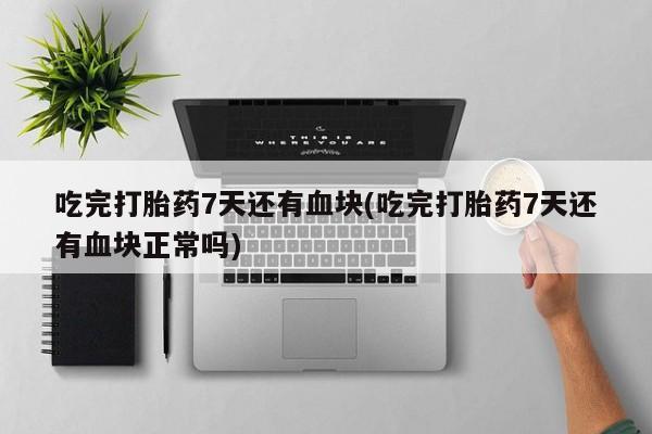 堕胎药微信有谁买微信吃完打胎药7天还有血块(吃完打胎药7天还有血块正常吗)