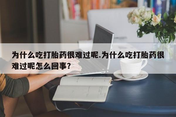 堕胎药微信有谁买微信为什么吃打胎药很难过呢.为什么吃打胎药很难过呢怎么回事？