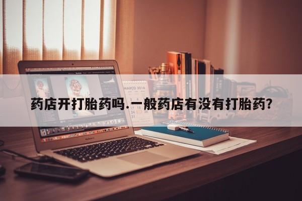 堕胎药微信有谁买微信药店开打胎药吗.一般药店有没有打胎药？
