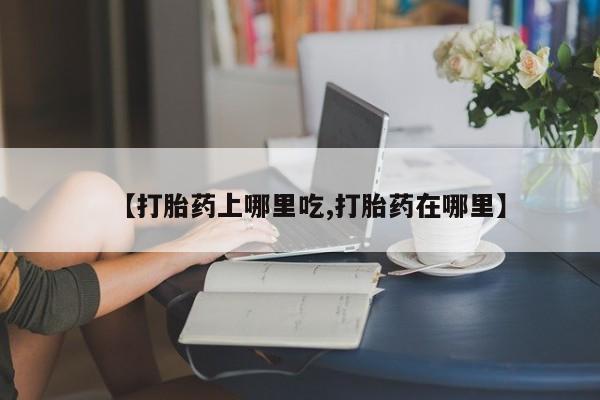 堕胎药微信有谁买微信【打胎药上哪里吃,打胎药在哪里】