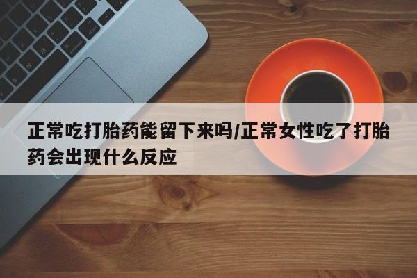 堕胎药微信有谁买微信正常吃打胎药能留下来吗/正常女性吃了打胎药会出现什么反应