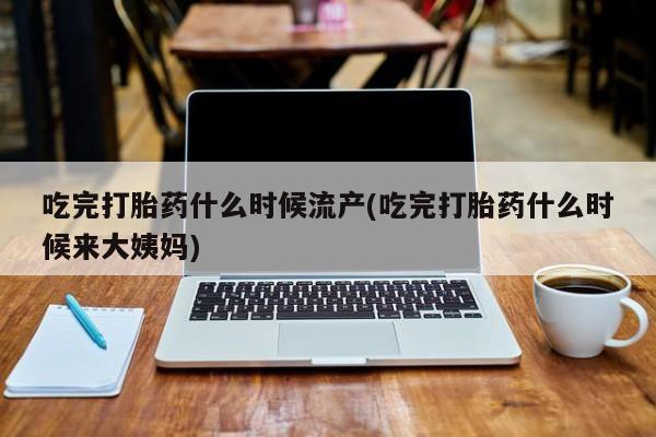 堕胎药微信有谁买微信吃完打胎药什么时候流产(吃完打胎药什么时候来大姨妈)