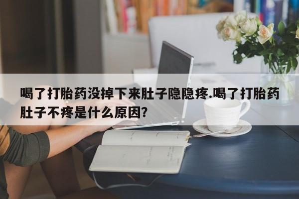 堕胎药微信有谁买微信喝了打胎药没掉下来肚子隐隐疼.喝了打胎药肚子不疼是什么原因？