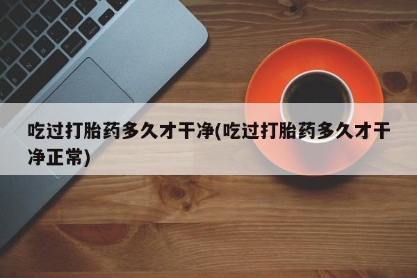 堕胎药微信有谁买微信吃过打胎药多久才干净(吃过打胎药多久才干净正常)