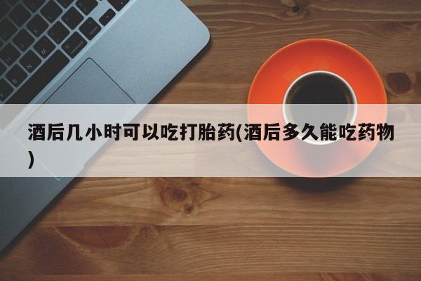 堕胎药微信有谁买微信酒后几小时可以吃打胎药(酒后多久能吃药物)