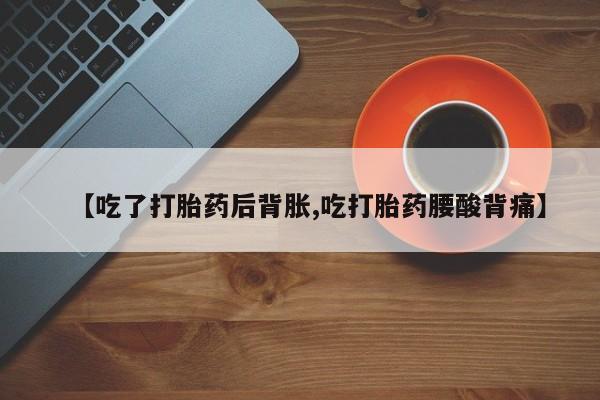 堕胎药微信有谁买微信【吃了打胎药后背胀,吃打胎药腰酸背痛】