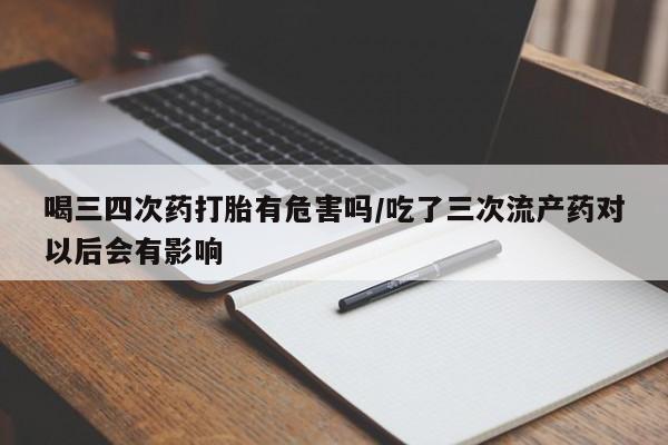 堕胎药微信有谁买微信喝三四次药打胎有危害吗/吃了三次流产药对以后会有影响