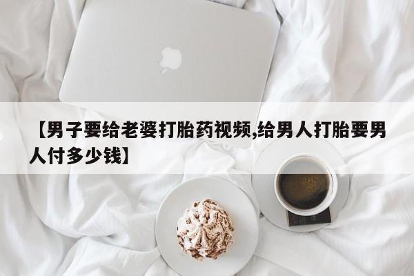 堕胎药微信有谁买微信【男子要给老婆打胎药视频,给男人打胎要男人付多少钱】