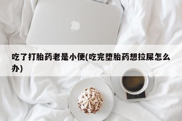 堕胎药微信有谁买微信吃了打胎药老是小便(吃完堕胎药想拉屎怎么办)