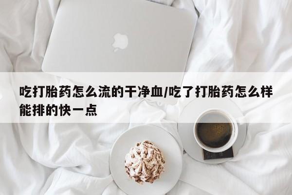 堕胎药微信有谁买微信吃打胎药怎么流的干净血/吃了打胎药怎么样能排的快一点
