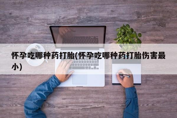 堕胎药微信有谁买微信怀孕吃哪种药打胎(怀孕吃哪种药打胎伤害最小)