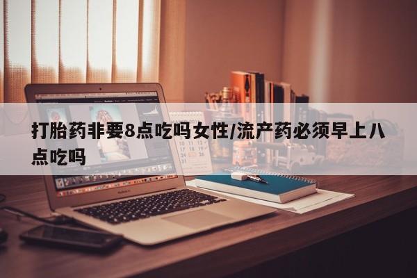 堕胎药微信有谁买微信打胎药非要8点吃吗女性/流产药必须早上八点吃吗