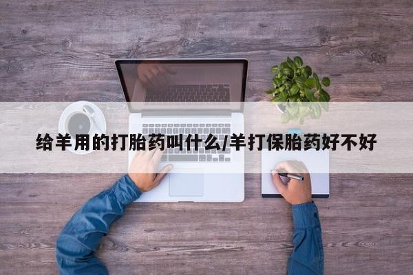 堕胎药微信有谁买微信给羊用的打胎药叫什么/羊打保胎药好不好