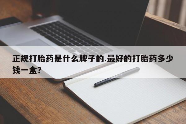 堕胎药微信有谁买微信正规打胎药是什么牌子的.最好的打胎药多少钱一盒？
