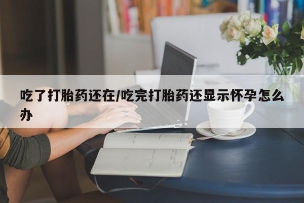 堕胎药微信有谁买微信吃了打胎药还在/吃完打胎药还显示怀孕怎么办
